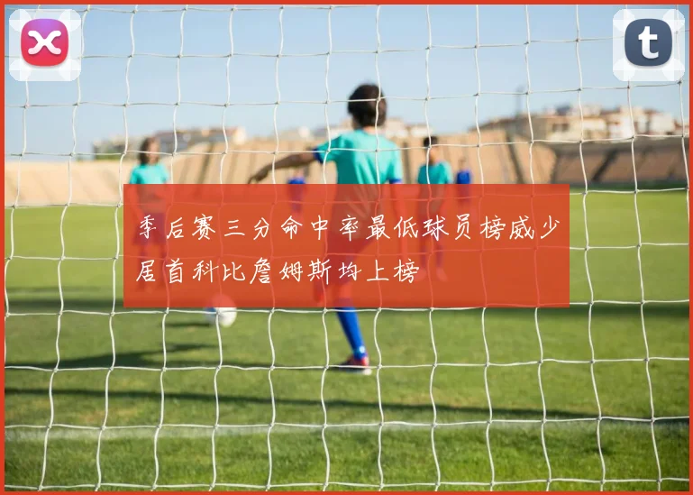 季后赛三分命中率最低球员榜威少居首科比詹姆斯均上榜