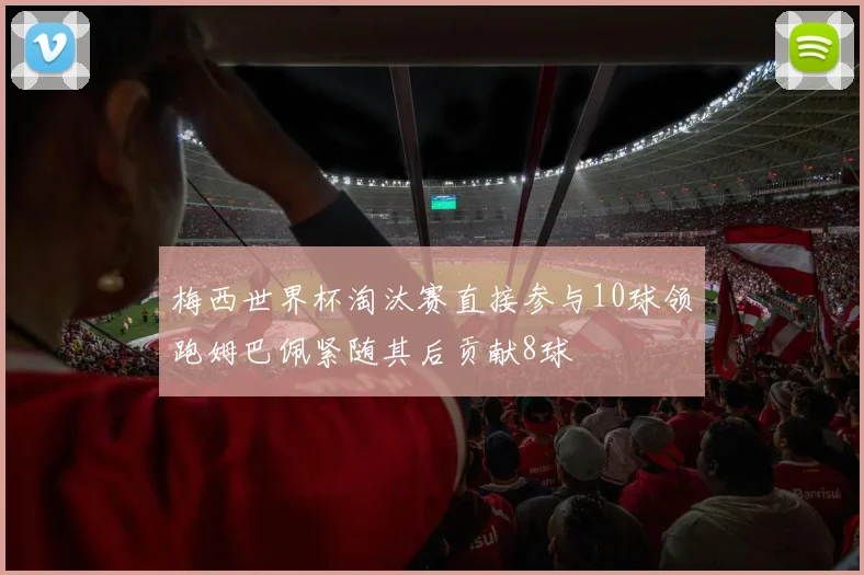 梅西世界杯淘汰赛直接参与10球领跑姆巴佩紧随其后贡献8球