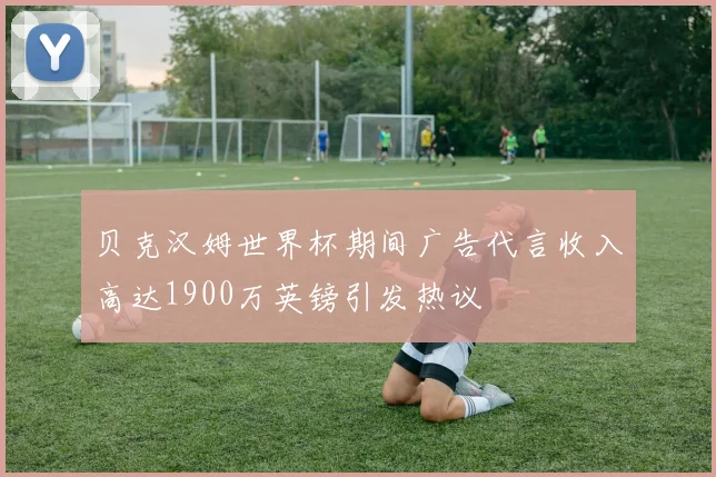 贝克汉姆世界杯期间广告代言收入高达1900万英镑引发热议