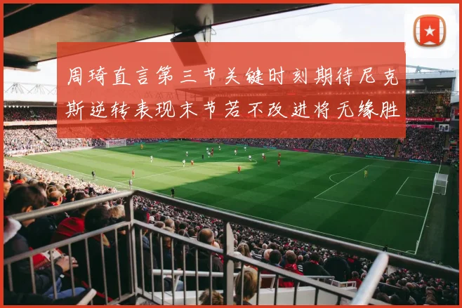 周琦直言第三节关键时刻期待尼克斯逆转表现末节若不改进将无缘胜利