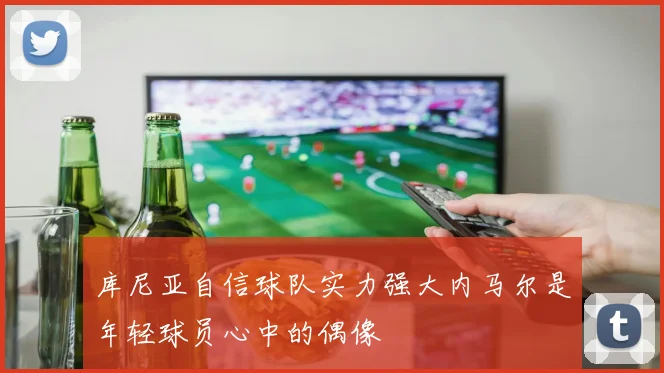 库尼亚自信球队实力强大内马尔是年轻球员心中的偶像
