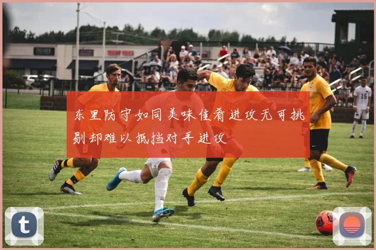 东里防守如同美味佳肴进攻无可挑剔却难以抵挡对手进攻