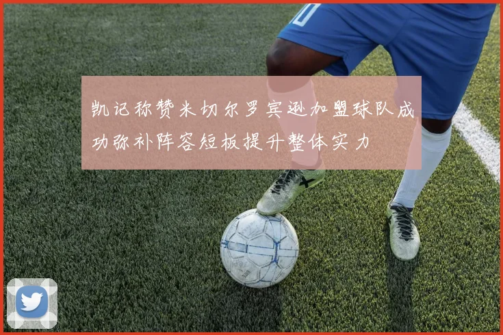 凯记称赞米切尔罗宾逊加盟球队成功弥补阵容短板提升整体实力
