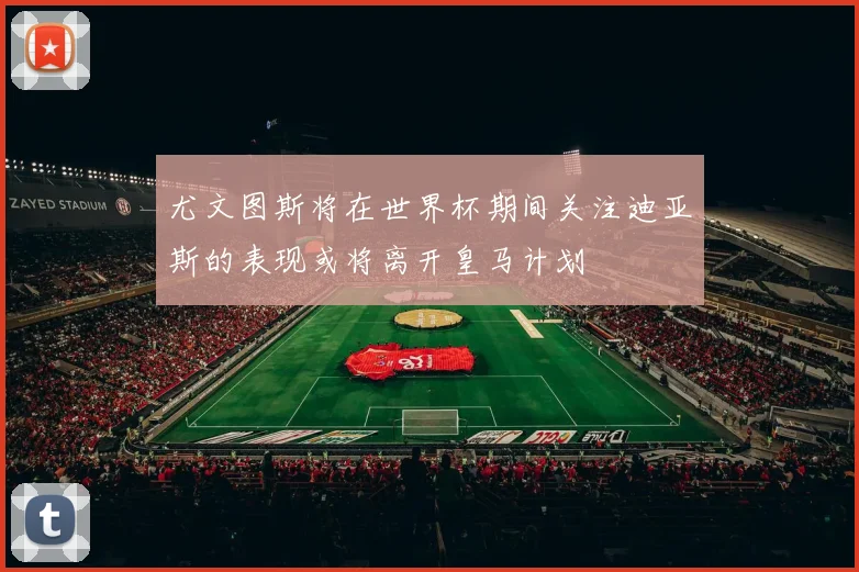 尤文图斯将在世界杯期间关注迪亚斯的表现或将离开皇马计划