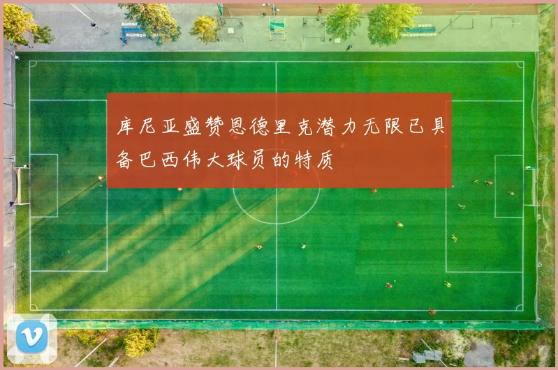 库尼亚盛赞恩德里克潜力无限已具备巴西伟大球员的特质