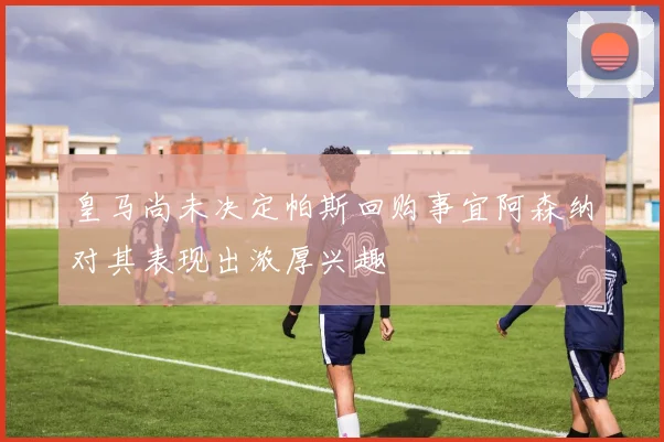 皇马尚未决定帕斯回购事宜阿森纳对其表现出浓厚兴趣
