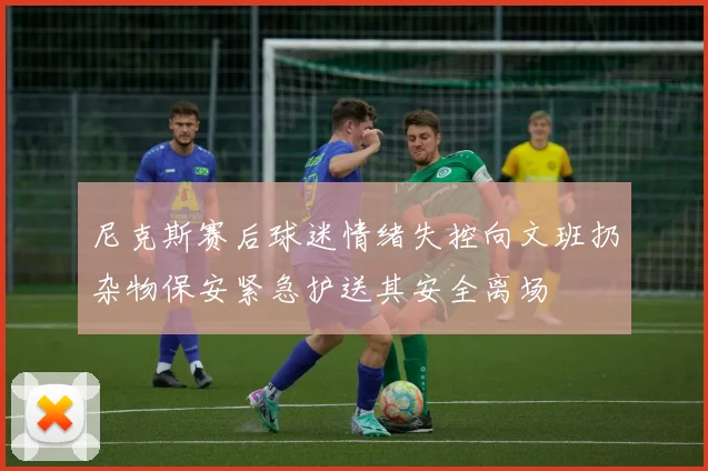 尼克斯赛后球迷情绪失控向文班扔杂物保安紧急护送其安全离场